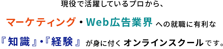 現役で活躍しているプロから、マーケティング・Web広告業界への就職に有利な『知識』・『経験』が身に付くオンラインスクールです。
