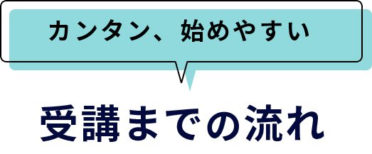 カンタン、始めやすい 受講までの流れ