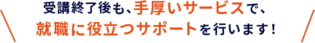 受講終了後も、手厚いサービスで、就職に役立つサポートを行います!